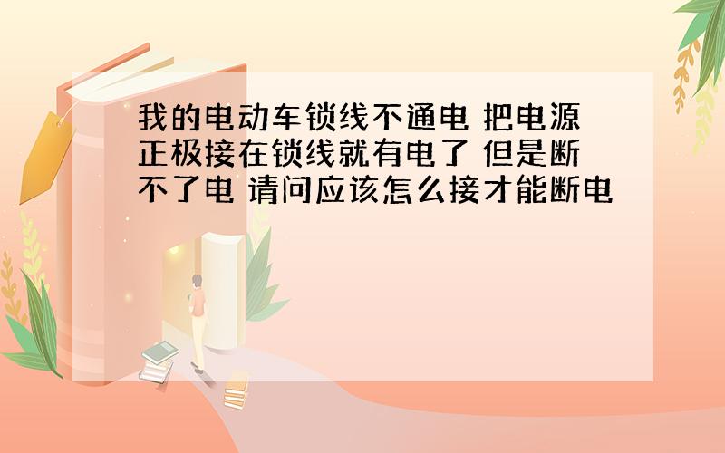 我的电动车锁线不通电 把电源正极接在锁线就有电了 但是断不了电 请问应该怎么接才能断电