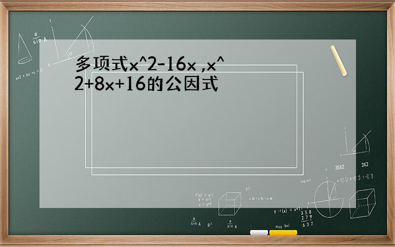 多项式x^2-16x ,x^2+8x+16的公因式