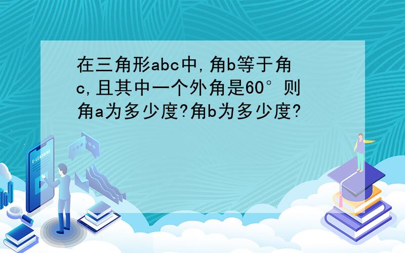 在三角形abc中,角b等于角c,且其中一个外角是60°则角a为多少度?角b为多少度?