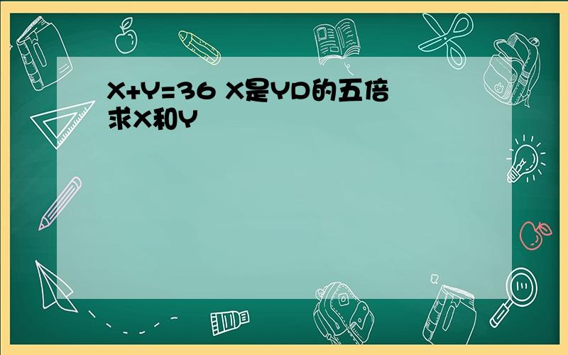 X+Y=36 X是YD的五倍求X和Y