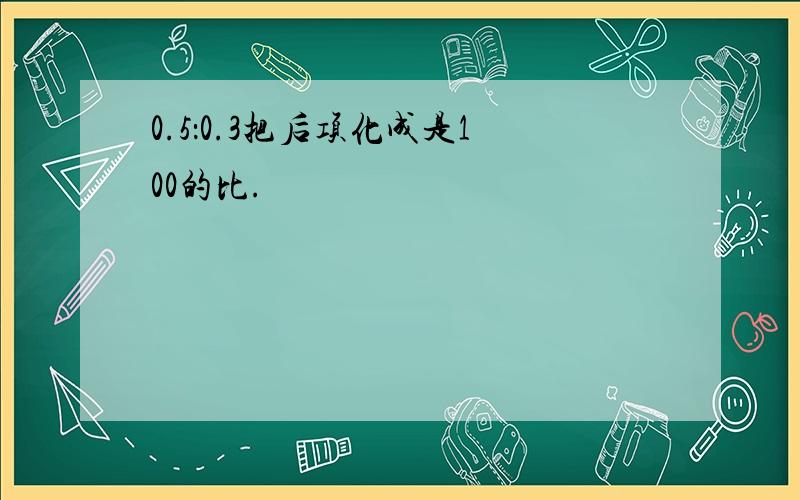 0.5：0.3把后项化成是100的比.