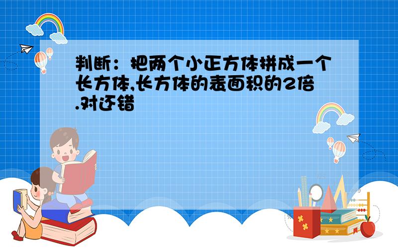 判断：把两个小正方体拼成一个长方体,长方体的表面积的2倍.对还错