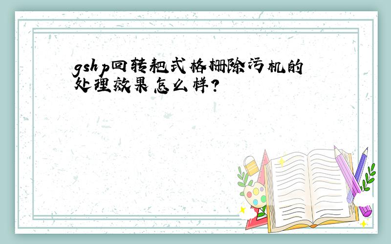 gshp回转耙式格栅除污机的处理效果怎么样?