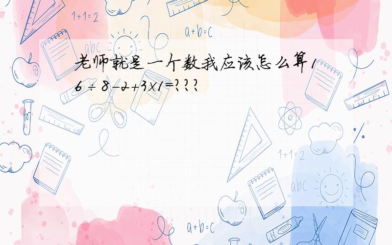 老师就是一个数我应该怎么算16÷8-2+3x1=？？？