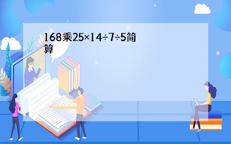 168乘25×14÷7÷5简算