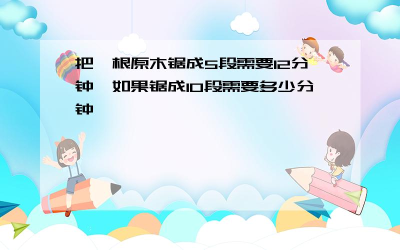 把一根原木锯成5段需要12分钟,如果锯成10段需要多少分钟