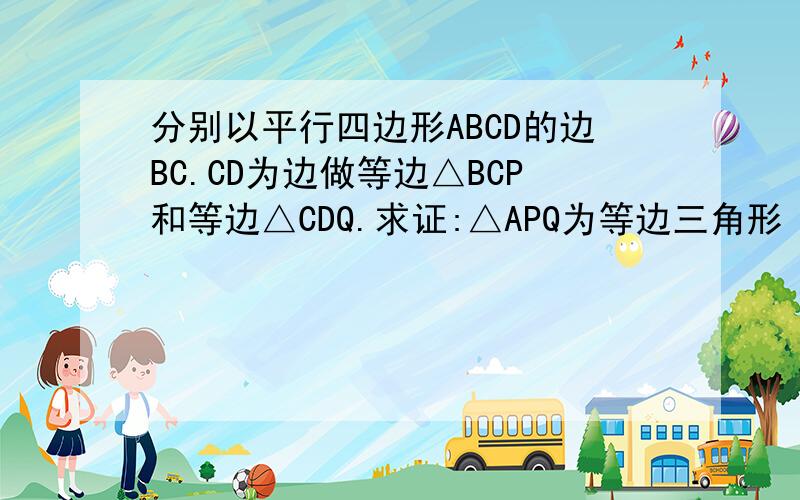 分别以平行四边形ABCD的边BC.CD为边做等边△BCP和等边△CDQ.求证:△APQ为等边三角形