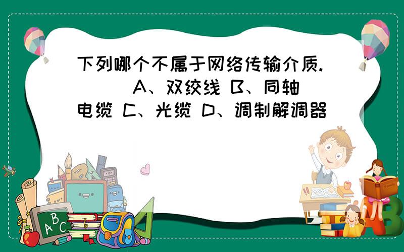 下列哪个不属于网络传输介质.( ) A、双绞线 B、同轴电缆 C、光缆 D、调制解调器