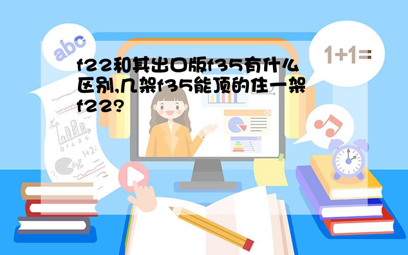 f22和其出口版f35有什么区别,几架f35能顶的住一架f22?