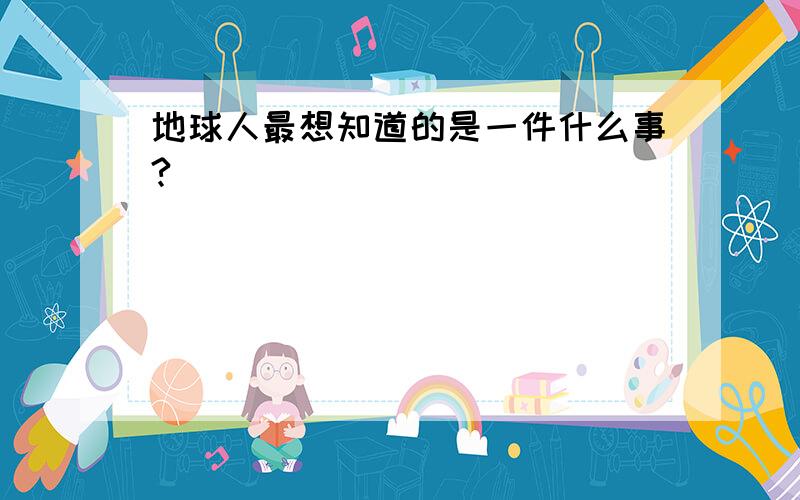 地球人最想知道的是一件什么事?