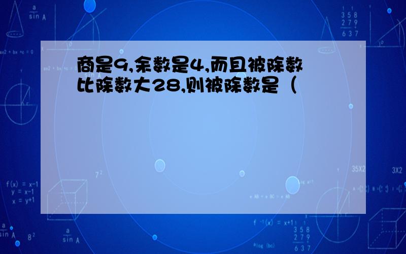 商是9,余数是4,而且被除数比除数大28,则被除数是（