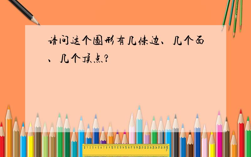 请问这个图形有几条边、几个面、几个顶点?