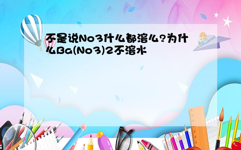 不是说No3什么都溶么?为什么Ba(No3)2不溶水