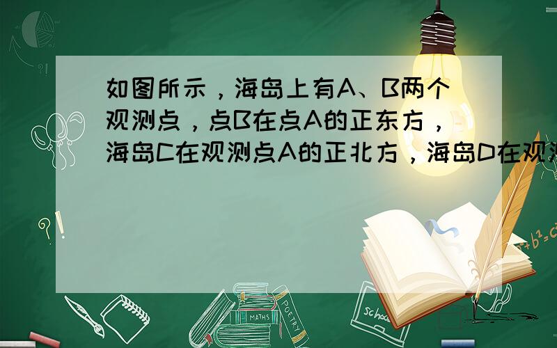 如图所示，海岛上有A、B两个观测点，点B在点A的正东方，海岛C在观测点A的正北方，海岛D在观测点B的正北方，从观测点A看