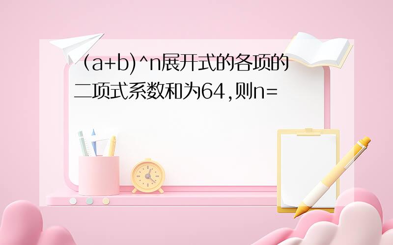 （a+b)^n展开式的各项的二项式系数和为64,则n=