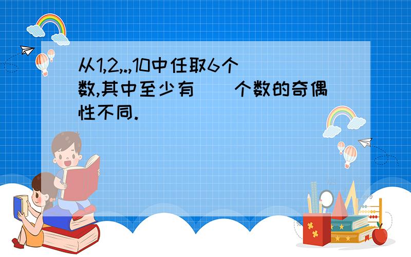 从1,2,.,10中任取6个数,其中至少有()个数的奇偶性不同.