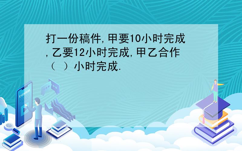 打一份稿件,甲要10小时完成,乙要12小时完成,甲乙合作（ ）小时完成.