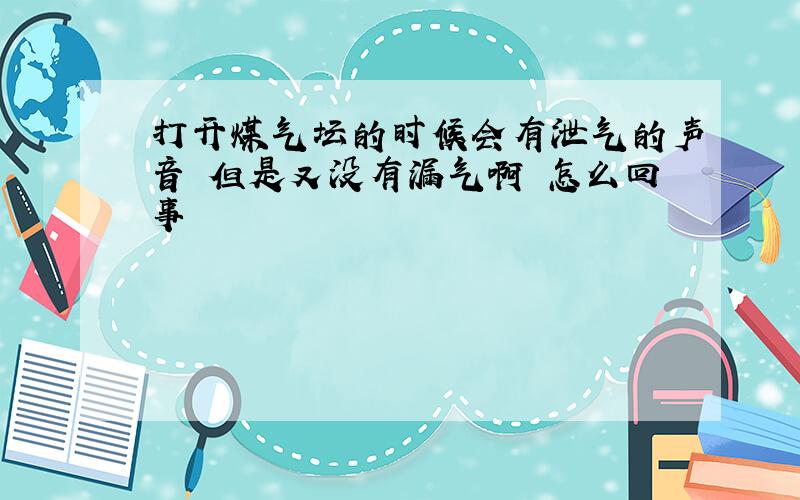 打开煤气坛的时候会有泄气的声音 但是又没有漏气啊 怎么回事