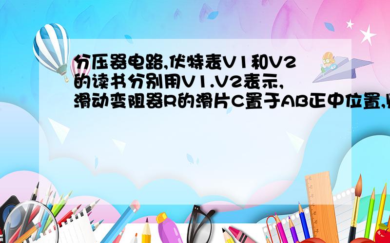 分压器电路,伏特表V1和V2的读书分别用V1.V2表示,滑动变阻器R的滑片C置于AB正中位置,则有