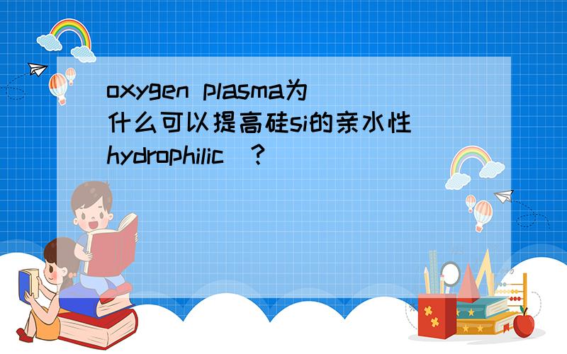 oxygen plasma为什么可以提高硅si的亲水性（hydrophilic）?