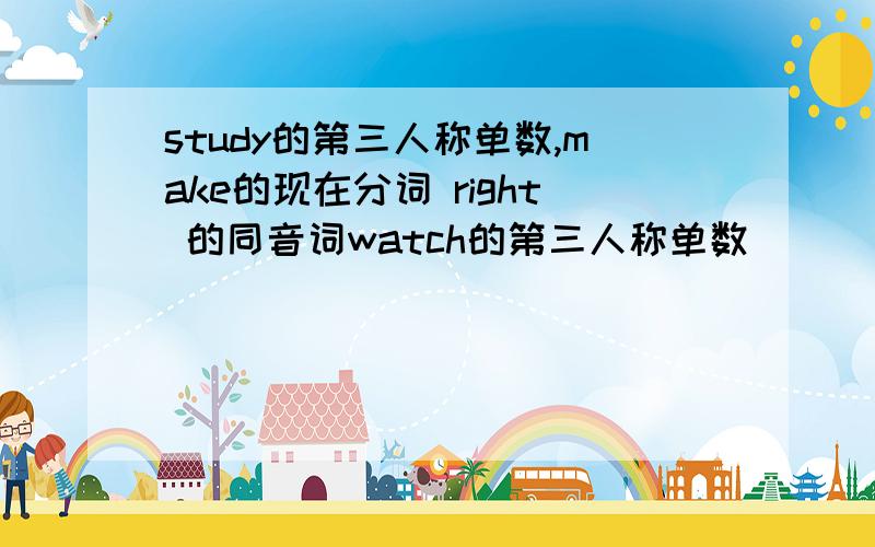 study的第三人称单数,make的现在分词 right 的同音词watch的第三人称单数