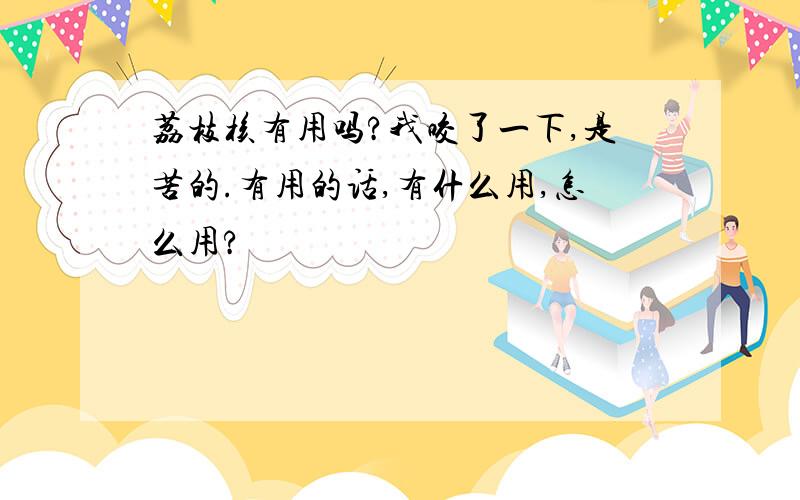 荔枝核有用吗?我咬了一下,是苦的.有用的话,有什么用,怎么用?