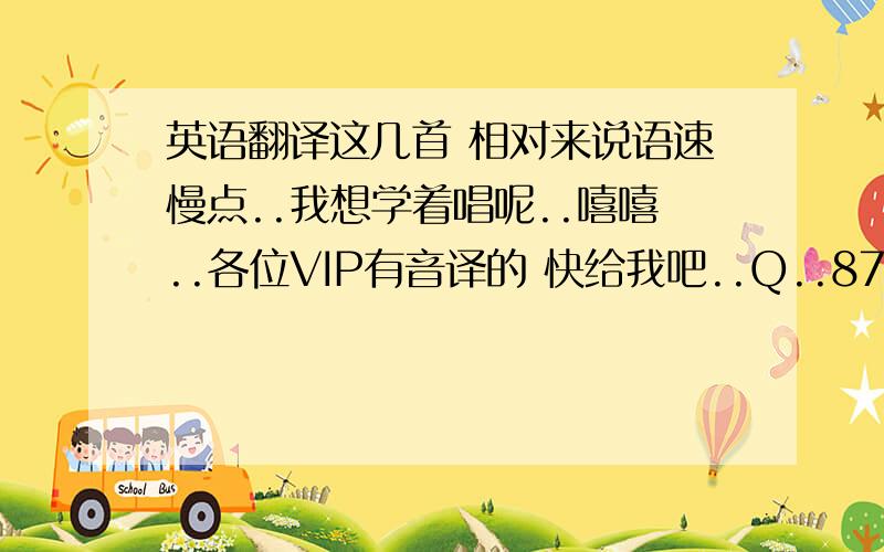 英语翻译这几首 相对来说语速慢点..我想学着唱呢..嘻嘻..各位VIP有音译的 快给我吧..Q..876624937