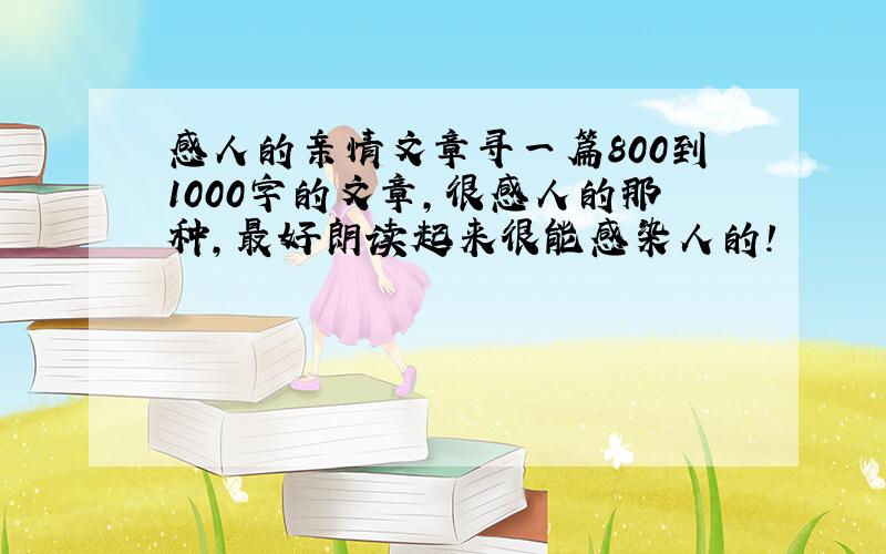 感人的亲情文章寻一篇800到1000字的文章,很感人的那种,最好朗读起来很能感染人的!