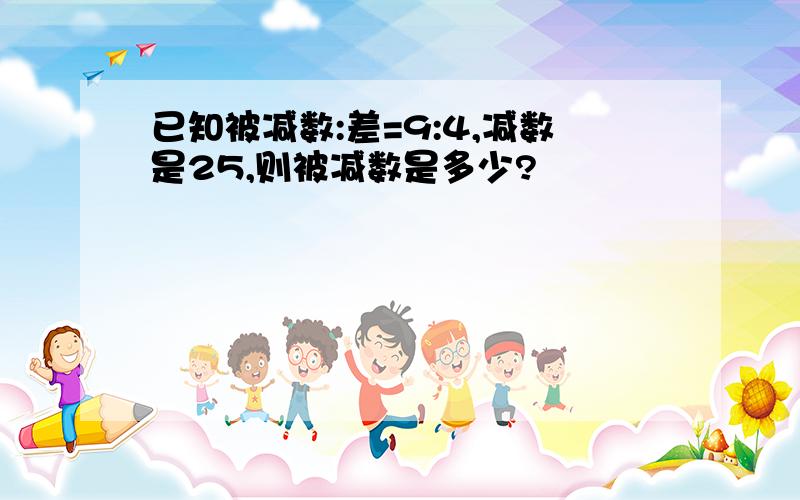 已知被减数:差=9:4,减数是25,则被减数是多少?