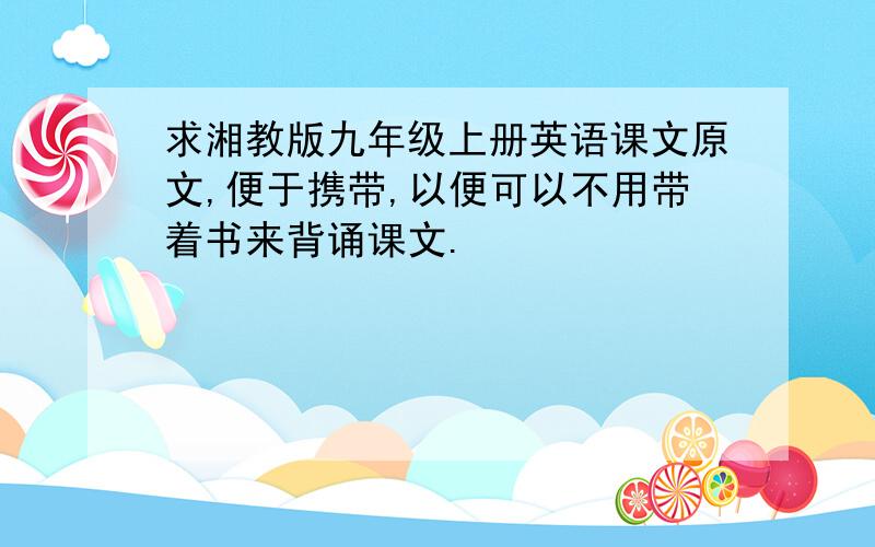 求湘教版九年级上册英语课文原文,便于携带,以便可以不用带着书来背诵课文.