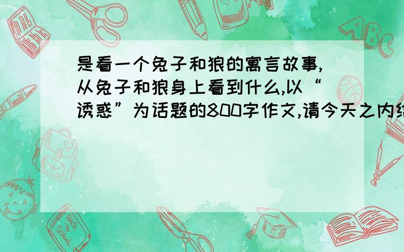 是看一个兔子和狼的寓言故事,从兔子和狼身上看到什么,以“诱惑”为话题的800字作文,请今天之内给我