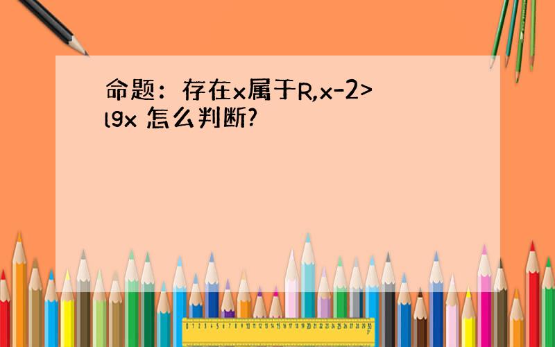 命题：存在x属于R,x-2>lgx 怎么判断?