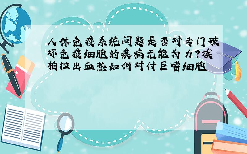 人体免疫系统问题是否对专门破坏免疫细胞的疾病无能为力?埃柏拉出血热如何对付巨嗜细胞