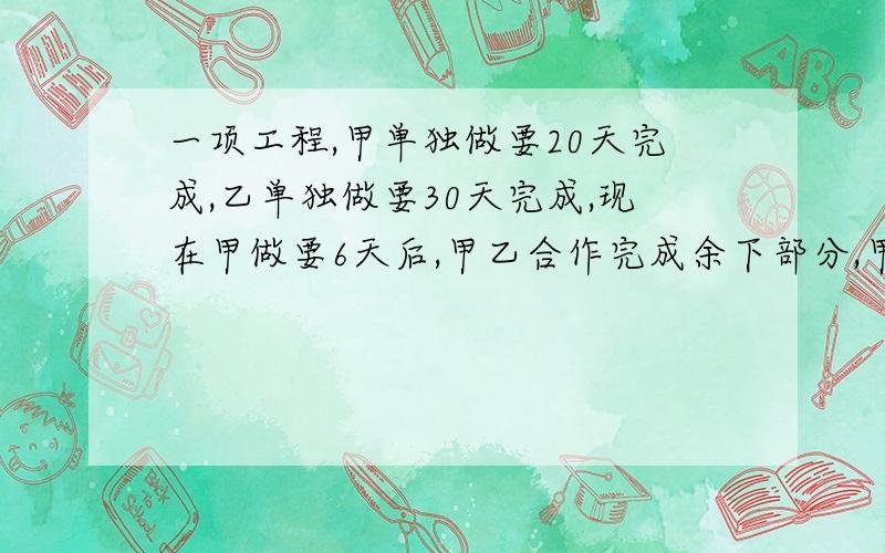 一项工程,甲单独做要20天完成,乙单独做要30天完成,现在甲做要6天后,甲乙合作完成余下部分,甲乙合作