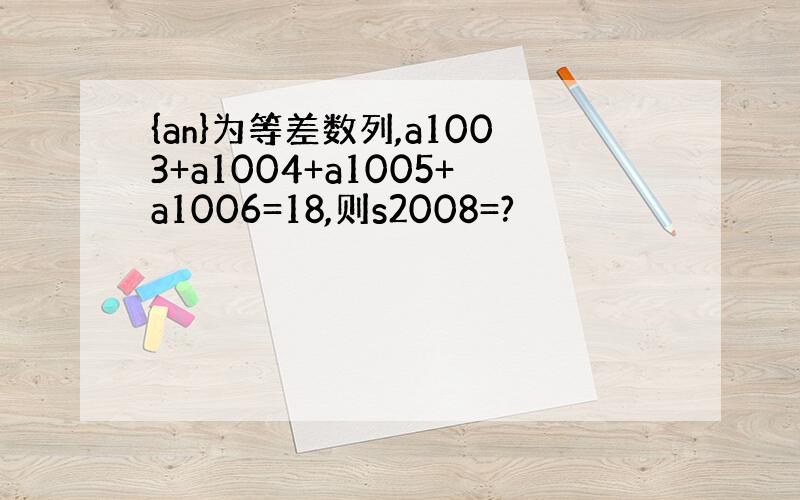 {an}为等差数列,a1003+a1004+a1005+a1006=18,则s2008=?