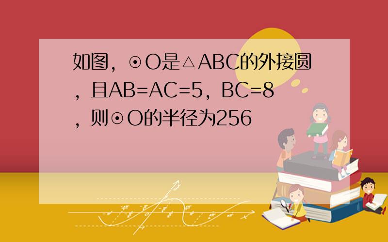 如图，⊙O是△ABC的外接圆，且AB=AC=5，BC=8，则⊙O的半径为256