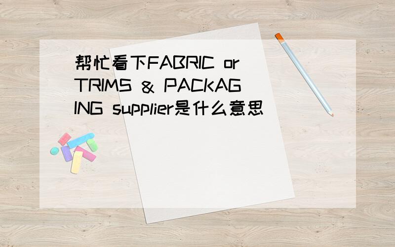 帮忙看下FABRIC or TRIMS & PACKAGING supplier是什么意思