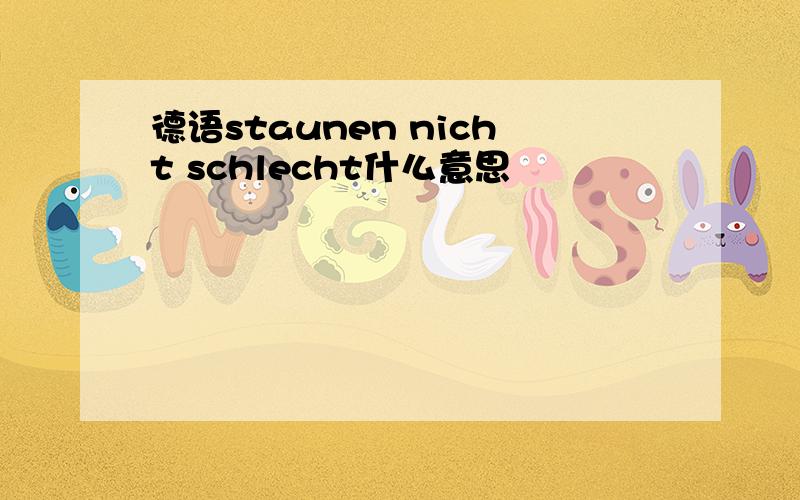 德语staunen nicht schlecht什么意思