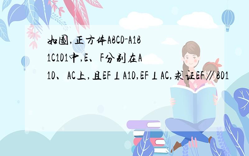 如图,正方体ABCD-A1B1C1D1中,E、F分别在A1D、AC上,且EF⊥A1D,EF⊥AC,求证EF∥BD1