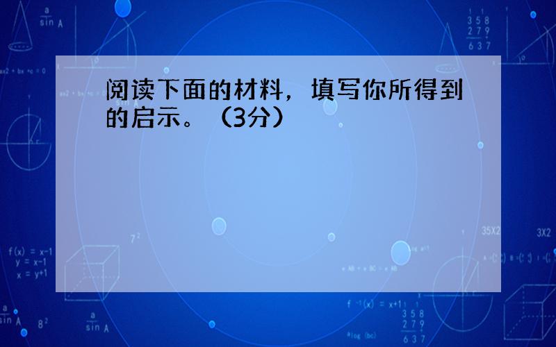 阅读下面的材料，填写你所得到的启示。（3分）