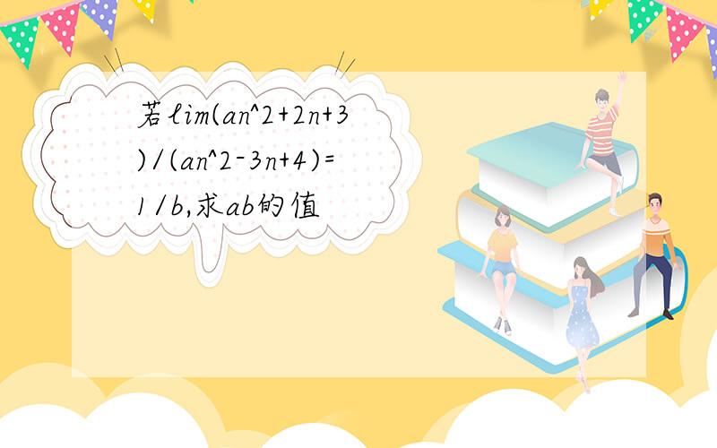 若lim(an^2+2n+3)/(an^2-3n+4)=1/b,求ab的值