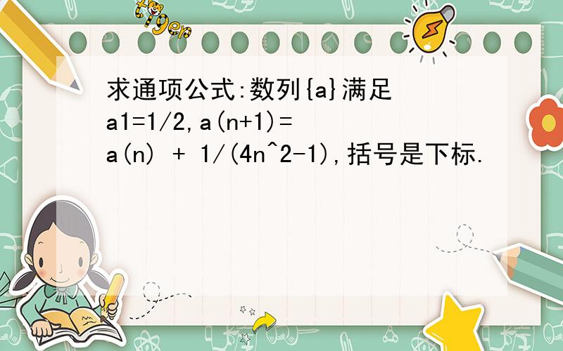 求通项公式:数列{a}满足 a1=1/2,a(n+1)=a(n) + 1/(4n^2-1),括号是下标.