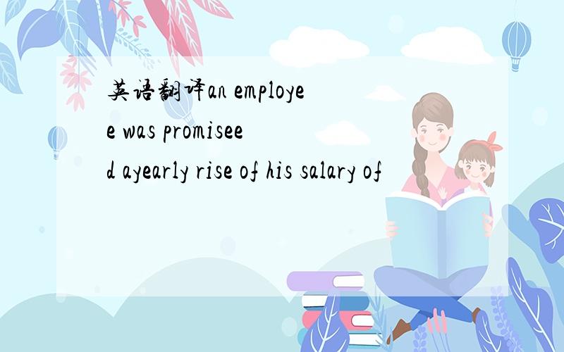 英语翻译an employee was promiseed ayearly rise of his salary of