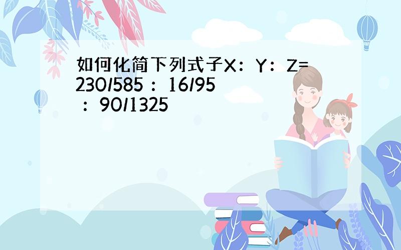 如何化简下列式子X：Y：Z=230/585 ：16/95 ：90/1325