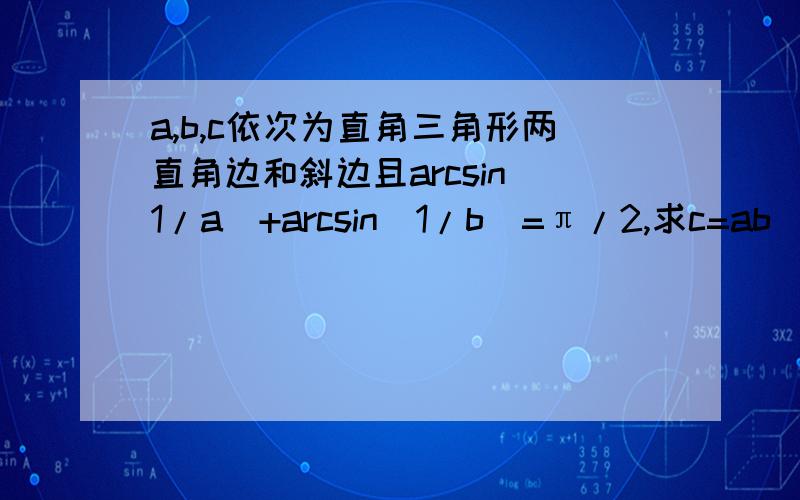 a,b,c依次为直角三角形两直角边和斜边且arcsin(1/a)+arcsin(1/b)=π/2,求c=ab