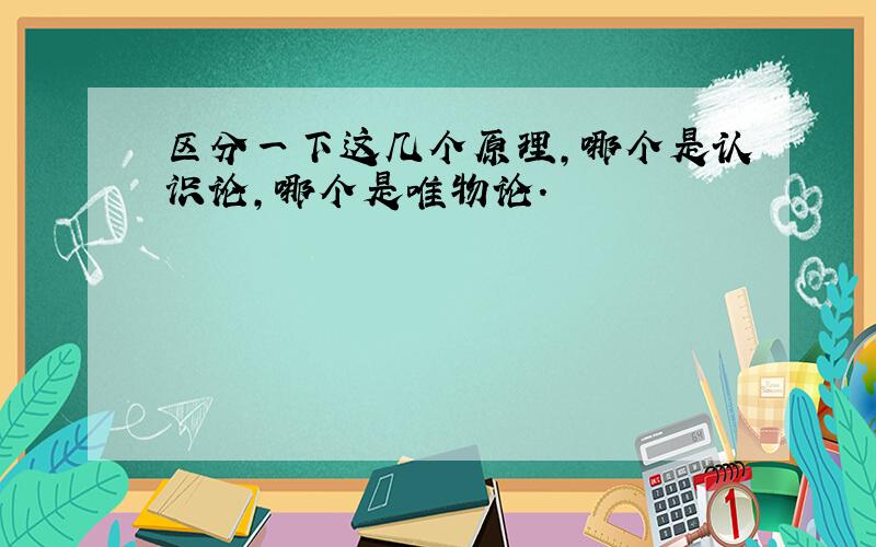 区分一下这几个原理,哪个是认识论,哪个是唯物论.