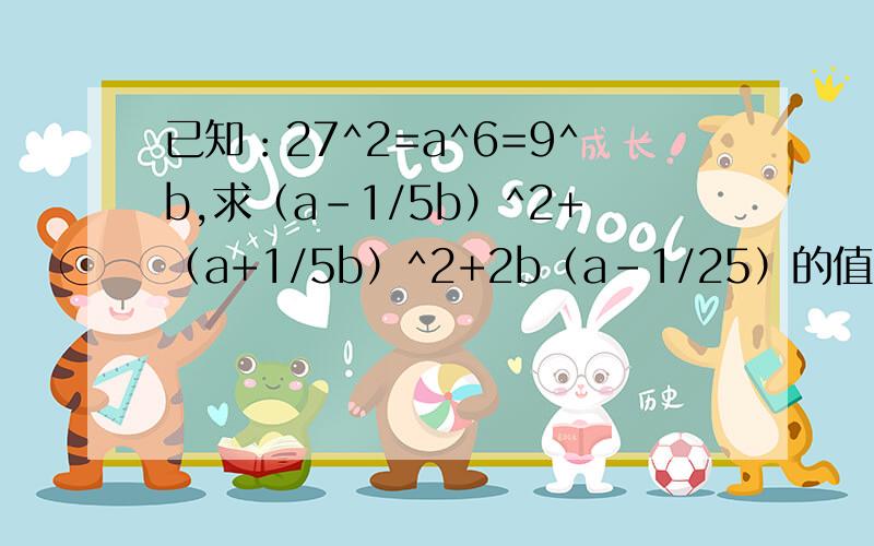 已知：27^2=a^6=9^b,求（a-1/5b）^2+（a+1/5b）^2+2b（a-1/25）的值.