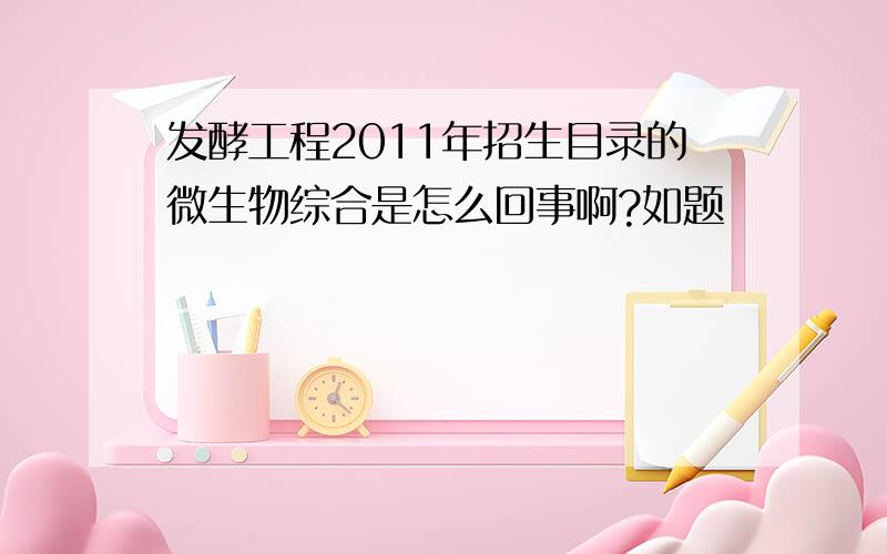 发酵工程2011年招生目录的微生物综合是怎么回事啊?如题