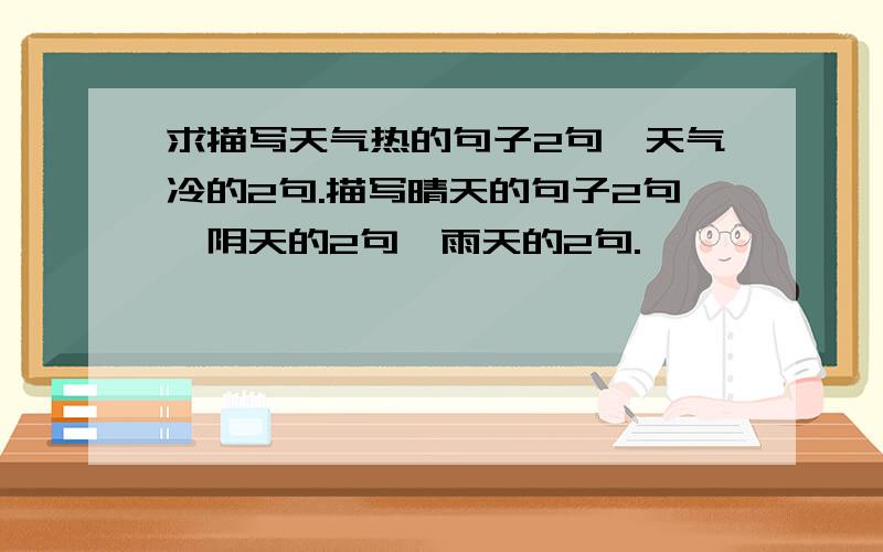 求描写天气热的句子2句,天气冷的2句.描写晴天的句子2句,阴天的2句,雨天的2句.