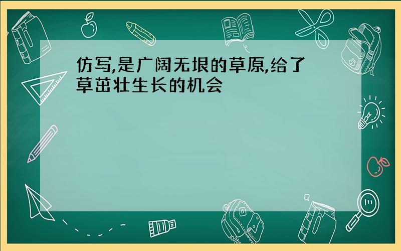 仿写,是广阔无垠的草原,给了草茁壮生长的机会